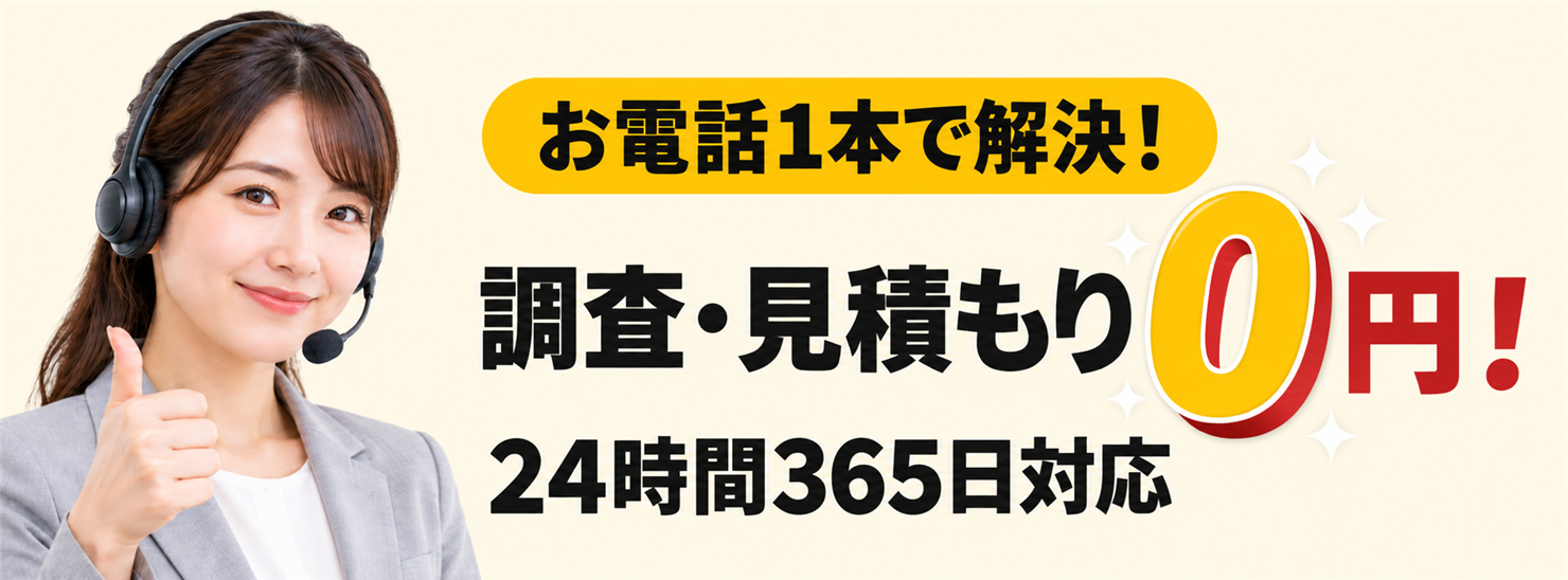 お電話1本で解決！調査・見積もり0円 / 24時間365日対応